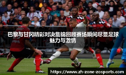 巴黎与甘冈精彩对决集锦回顾赛场瞬间尽显足球魅力与激情