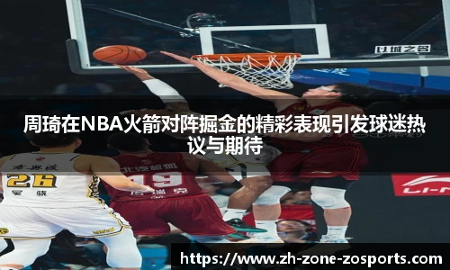 周琦在NBA火箭对阵掘金的精彩表现引发球迷热议与期待