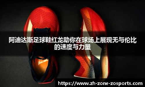 阿迪达斯足球鞋红龙助你在球场上展现无与伦比的速度与力量
