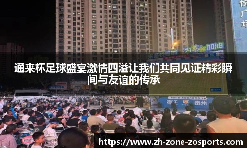 通来杯足球盛宴激情四溢让我们共同见证精彩瞬间与友谊的传承