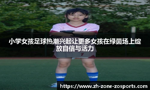 小学女孩足球热潮兴起让更多女孩在绿茵场上绽放自信与活力