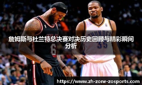 詹姆斯与杜兰特总决赛对决历史回顾与精彩瞬间分析